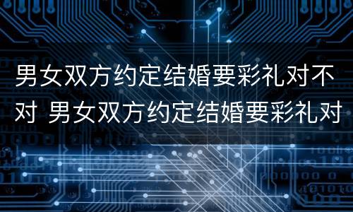 男女双方约定结婚要彩礼对不对 男女双方约定结婚要彩礼对不对呢