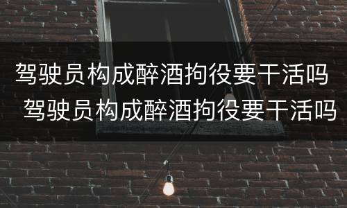 驾驶员构成醉酒拘役要干活吗 驾驶员构成醉酒拘役要干活吗判几年
