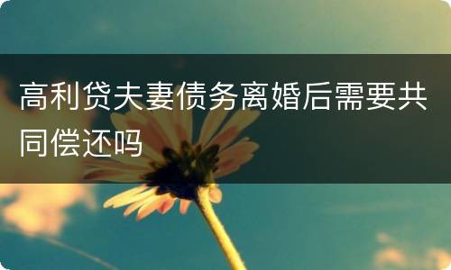 高利贷夫妻债务离婚后需要共同偿还吗