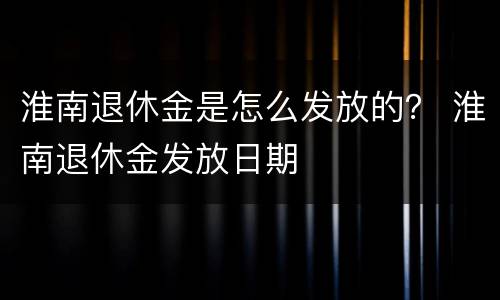 淮南退休金是怎么发放的？ 淮南退休金发放日期