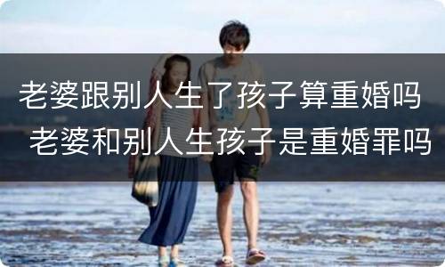 老婆跟别人生了孩子算重婚吗 老婆和别人生孩子是重婚罪吗