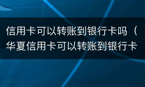 信用卡可以转账到银行卡吗（华夏信用卡可以转账到银行卡吗）