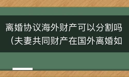离婚协议海外财产可以分割吗（夫妻共同财产在国外离婚如何分割?）