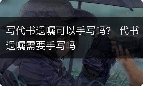 写代书遗嘱可以手写吗？ 代书遗嘱需要手写吗