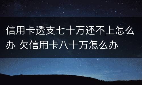 信用卡透支七十万还不上怎么办 欠信用卡八十万怎么办