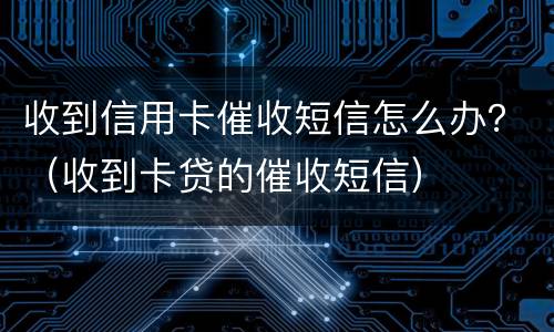 收到信用卡催收短信怎么办？（收到卡贷的催收短信）