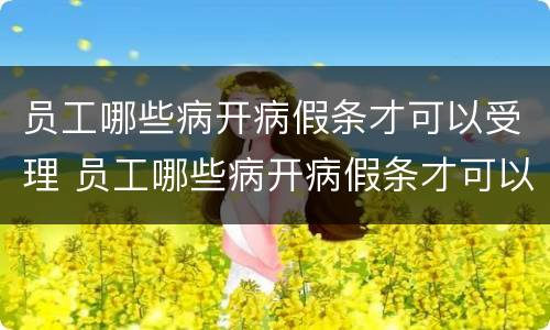 员工哪些病开病假条才可以受理 员工哪些病开病假条才可以受理离职