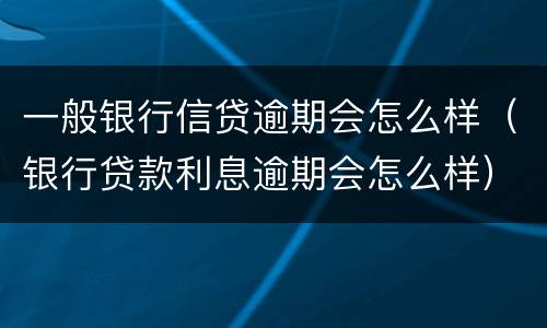 一般银行信贷逾期会怎么样（银行贷款利息逾期会怎么样）