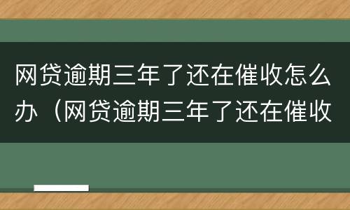 网贷逾期三年了还在催收怎么办（网贷逾期三年了还在催收怎么办呢）