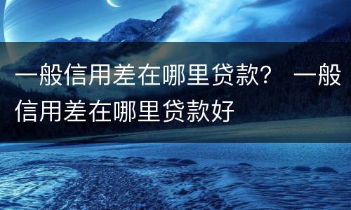 一般信用差在哪里贷款？ 一般信用差在哪里贷款好