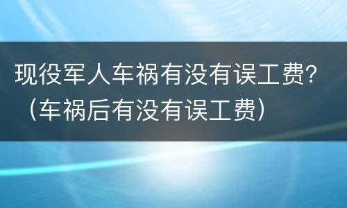 现役军人车祸有没有误工费？（车祸后有没有误工费）