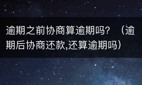逾期之前协商算逾期吗？（逾期后协商还款,还算逾期吗）