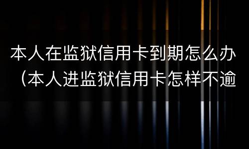 本人在监狱信用卡到期怎么办（本人进监狱信用卡怎样不逾期）