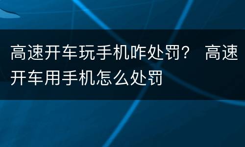 高速开车玩手机咋处罚？ 高速开车用手机怎么处罚