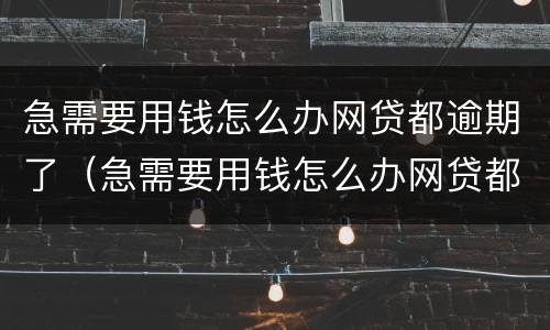 急需要用钱怎么办网贷都逾期了（急需要用钱怎么办网贷都逾期了）