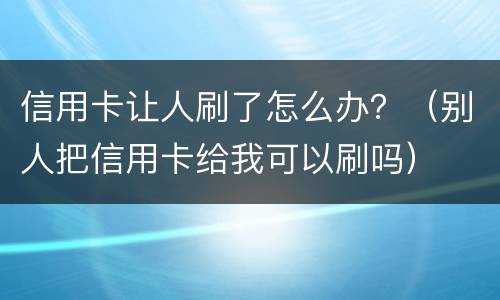 信用卡让人刷了怎么办？（别人把信用卡给我可以刷吗）