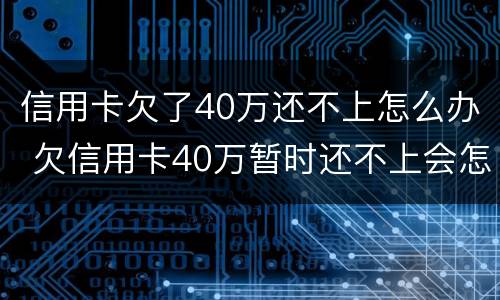 信用卡欠了40万还不上怎么办 欠信用卡40万暂时还不上会怎么样