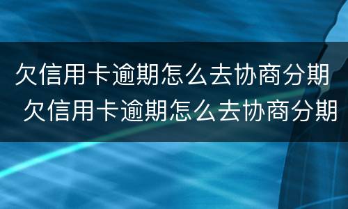 欠信用卡逾期怎么去协商分期 欠信用卡逾期怎么去协商分期还