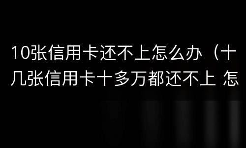 10张信用卡还不上怎么办（十几张信用卡十多万都还不上 怎么办）