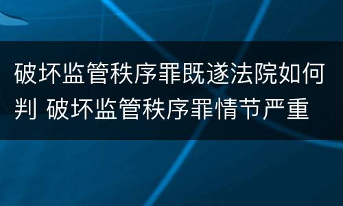 破坏监管秩序罪既遂法院如何判 破坏监管秩序罪情节严重