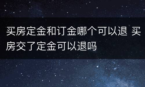 买房定金和订金哪个可以退 买房交了定金可以退吗