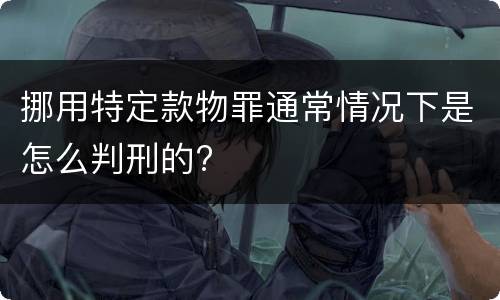 挪用特定款物罪通常情况下是怎么判刑的?