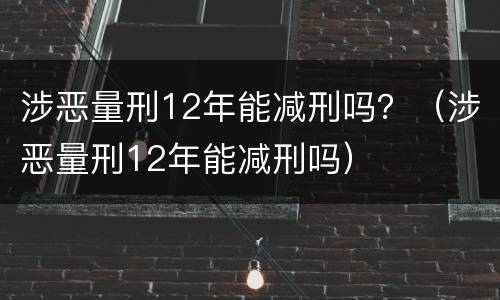 涉恶量刑12年能减刑吗？（涉恶量刑12年能减刑吗）