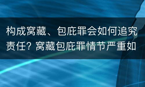 构成窝藏、包庇罪会如何追究责任? 窝藏包庇罪情节严重如何认定