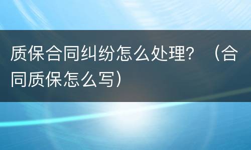质保合同纠纷怎么处理？（合同质保怎么写）