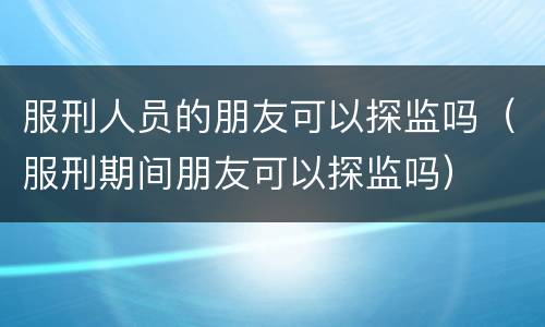 服刑人员的朋友可以探监吗（服刑期间朋友可以探监吗）