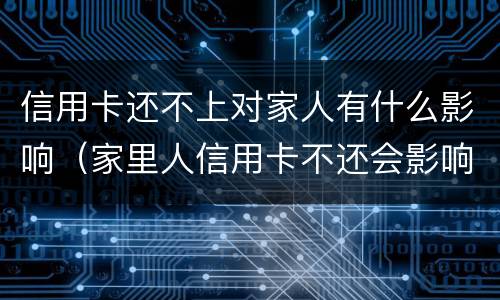信用卡还不上对家人有什么影响（家里人信用卡不还会影响自己吗）