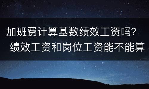 加班费计算基数绩效工资吗？ 绩效工资和岗位工资能不能算加班基数