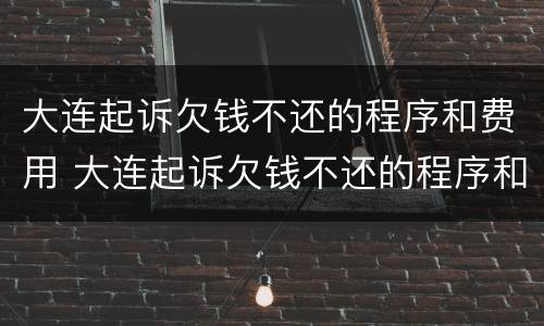 大连起诉欠钱不还的程序和费用 大连起诉欠钱不还的程序和费用是多少