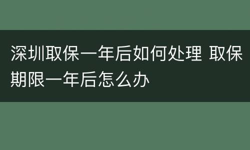 深圳取保一年后如何处理 取保期限一年后怎么办