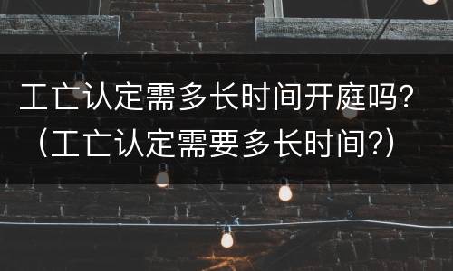 工亡认定需多长时间开庭吗？（工亡认定需要多长时间?）