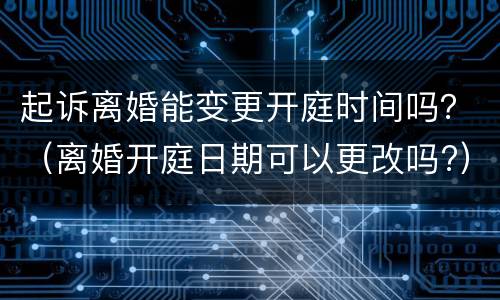 起诉离婚能变更开庭时间吗？（离婚开庭日期可以更改吗?）