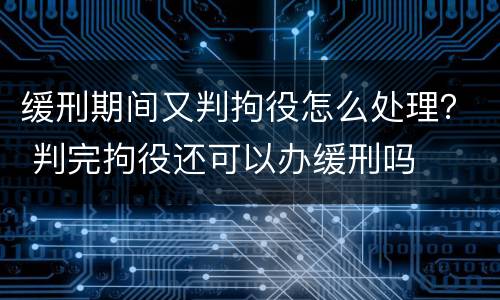 缓刑期间又判拘役怎么处理？ 判完拘役还可以办缓刑吗