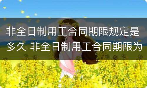 非全日制用工合同期限规定是多久 非全日制用工合同期限为多久