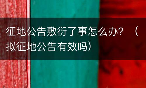 征地公告敷衍了事怎么办？（拟征地公告有效吗）