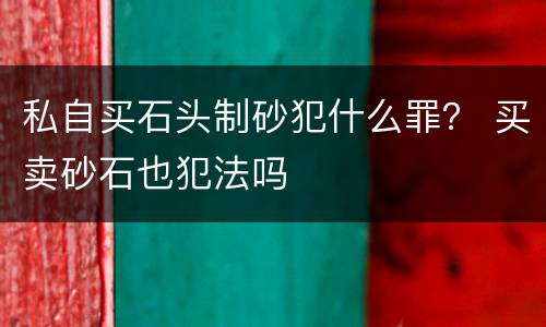 私自买石头制砂犯什么罪？ 买卖砂石也犯法吗
