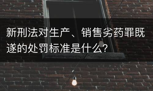 新刑法对生产、销售劣药罪既遂的处罚标准是什么？
