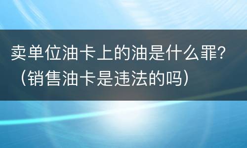 卖单位油卡上的油是什么罪？（销售油卡是违法的吗）