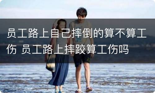 员工路上自己摔倒的算不算工伤 员工路上摔跤算工伤吗