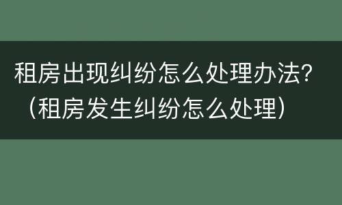 租房出现纠纷怎么处理办法？（租房发生纠纷怎么处理）