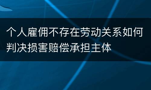 个人雇佣不存在劳动关系如何判决损害赔偿承担主体