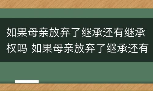 如果母亲放弃了继承还有继承权吗 如果母亲放弃了继承还有继承权吗怎么办
