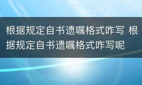根据规定自书遗嘱格式咋写 根据规定自书遗嘱格式咋写呢