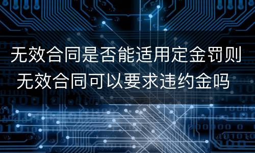 无效合同是否能适用定金罚则 无效合同可以要求违约金吗