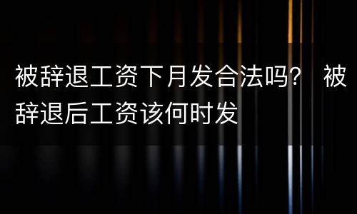 被辞退工资下月发合法吗？ 被辞退后工资该何时发