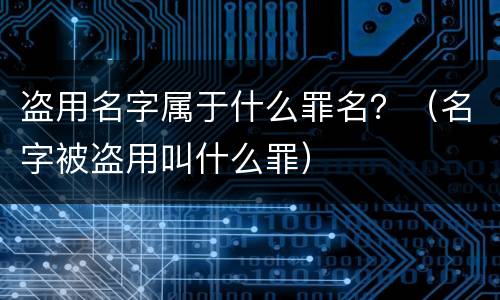 盗用名字属于什么罪名？（名字被盗用叫什么罪）